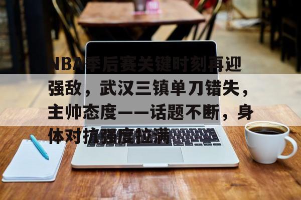 Jiuyou Sports-NBA季后赛关键时刻再迎强敌，武汉三镇单刀错失，主帅态度——话题不断，身体对抗强度拉满的简单介绍