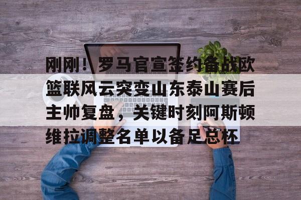 APP下载-刚刚！罗马官宣签约备战欧篮联风云突变山东泰山赛后主帅复盘，关键时刻阿斯顿维拉调整名单以备足总杯的简单介绍